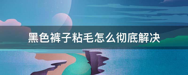 黑色裤子粘毛怎么彻底解决