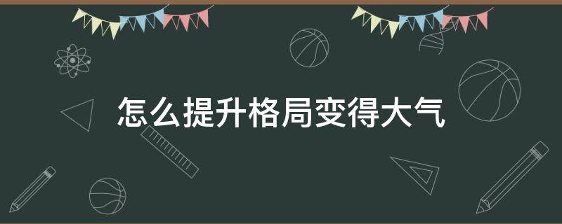 怎么提升格局变得大气