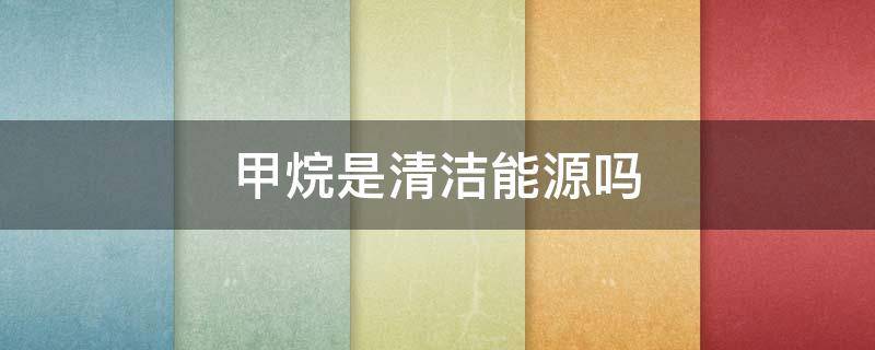 甲烷是清洁能源吗