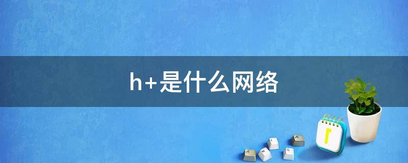 h+是什么网络