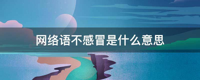 网络语不感冒是什么意思