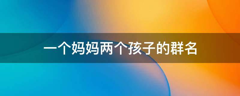 一个妈妈两个孩子的群名