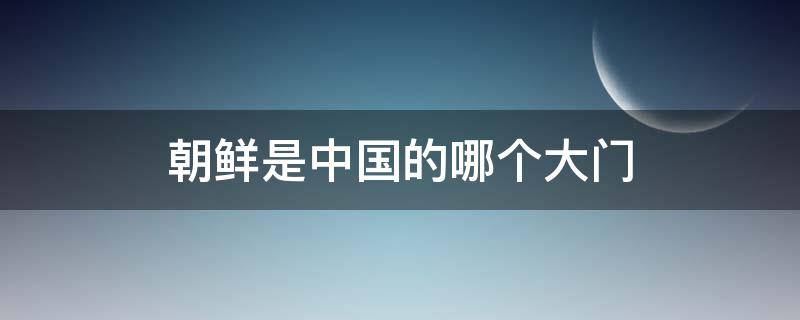 朝鲜是中国的哪个大门