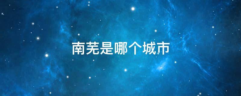 南芜是哪个城市