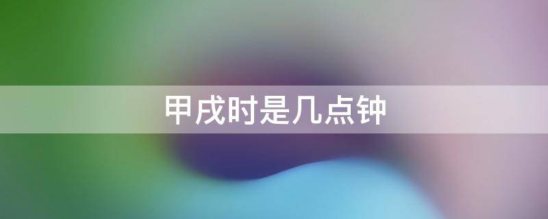 甲戌时是几点钟