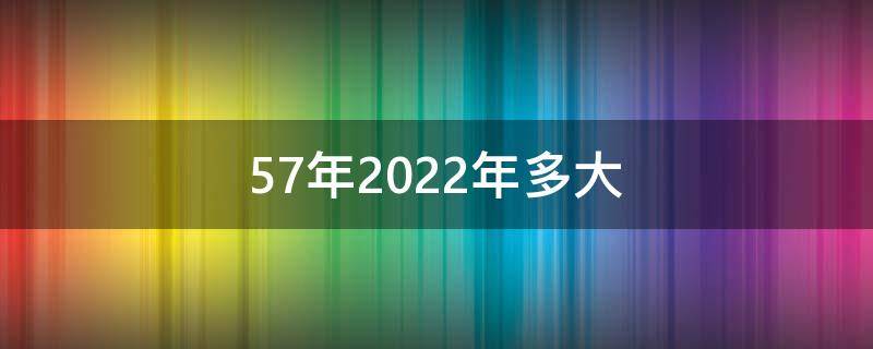 57年2022年多大