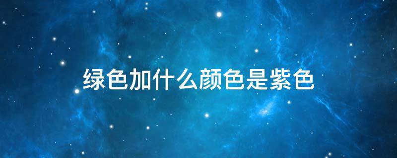 绿色加什么颜色是紫色