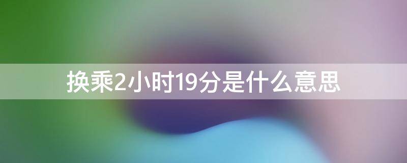换乘2小时19分是什么意思