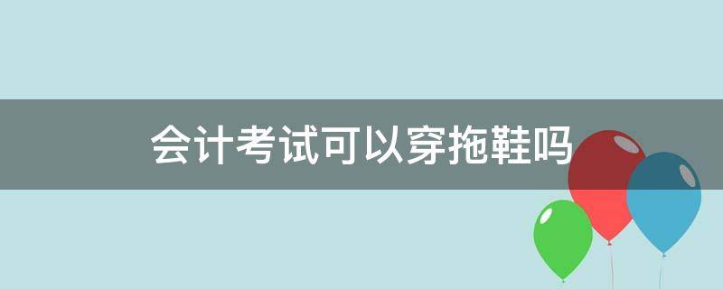 会计考试可以穿拖鞋吗