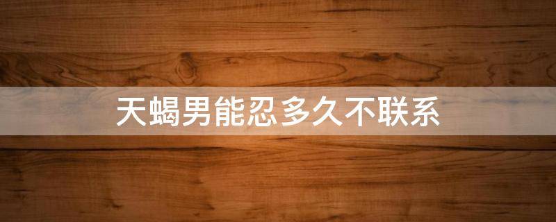 天蝎男能忍多久不联系