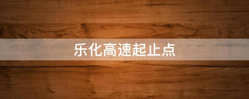 乐化高速起止点