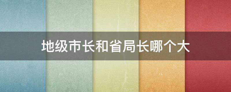 地级市长和省局长哪个大