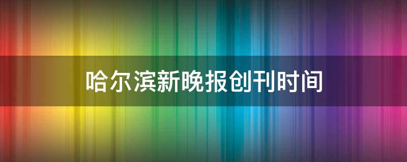 哈尔滨新晚报创刊时间