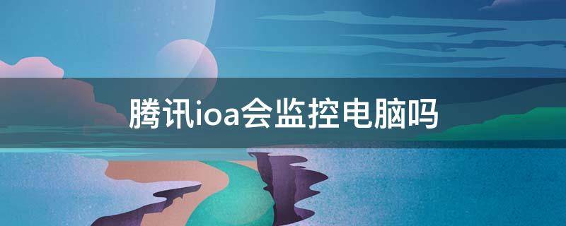 腾讯ioa会监控电脑吗