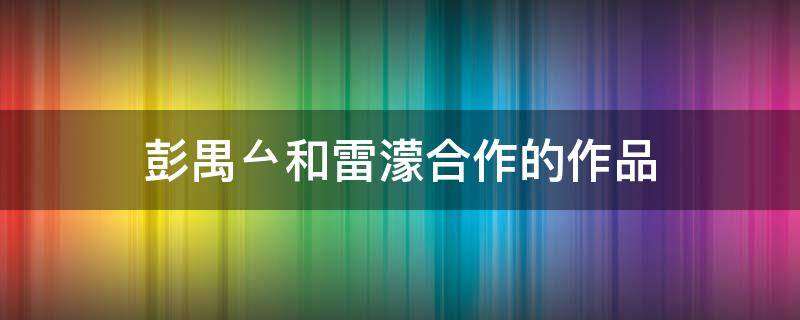彭禺厶和雷濛合作的作品