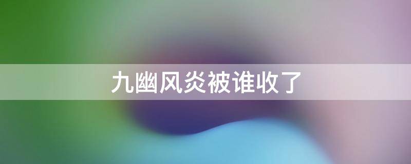 九幽风炎被谁收了