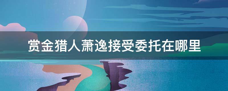 赏金猎人萧逸接受委托在哪里