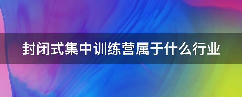 封闭式集中训练营属于什么行业