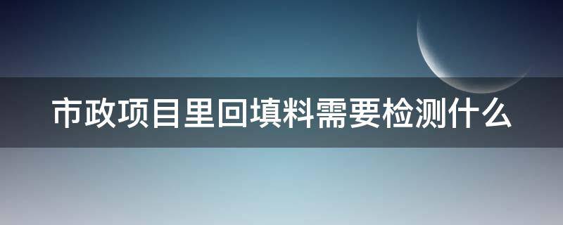 市政项目里回填料需要检测什么