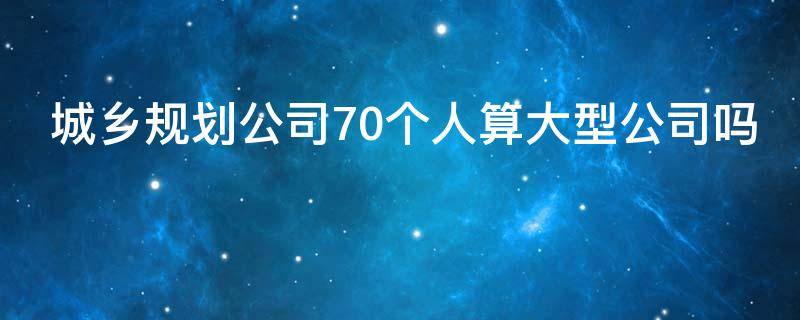 城乡规划公司70个人算大型公司吗