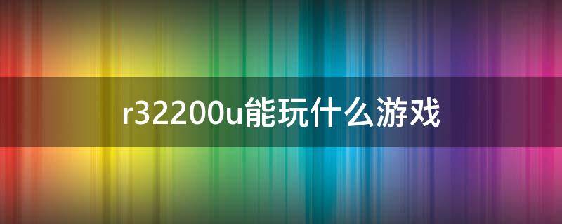 r32200u能玩什么游戏