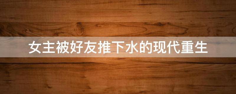女主被好友推下水的现代重生