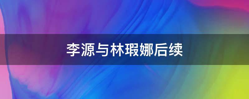 李源与林瑕娜后续