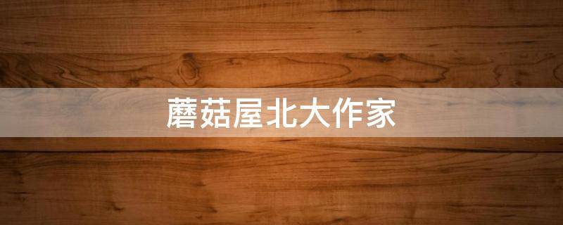 蘑菇屋北大作家