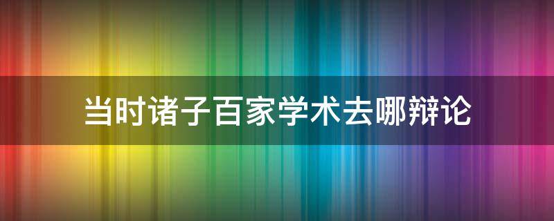 当时诸子百家学术去哪辩论