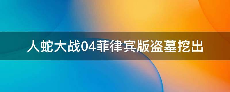 人蛇大战04菲律宾版盗墓挖出