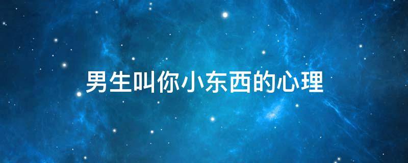 男生叫你小东西的心理