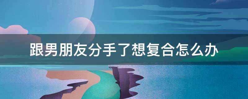 跟男朋友分手了想复合怎么办