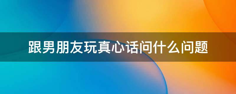跟男朋友玩真心话问什么问题