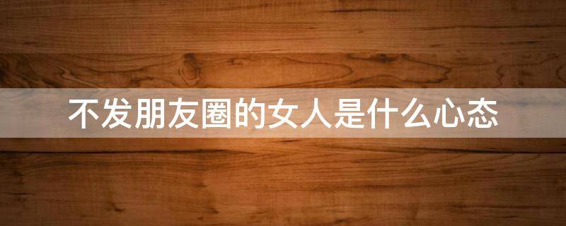 不发朋友圈的女人是什么心态