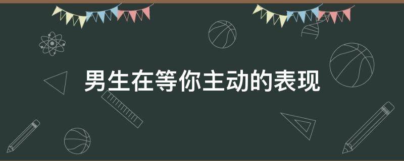 男生在等你主动的表现
