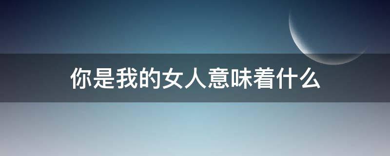 你是我的女人意味着什么