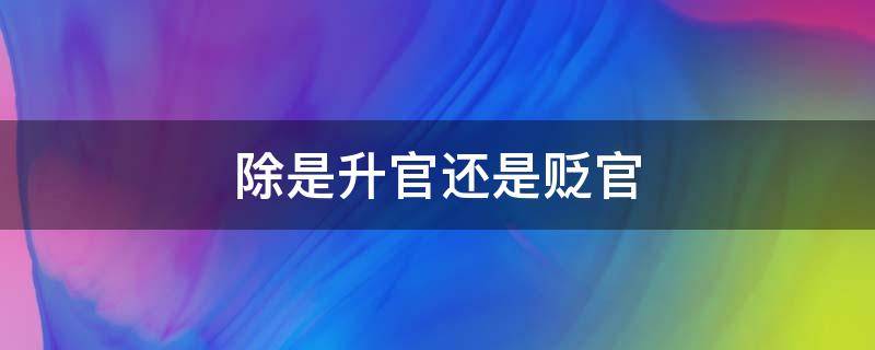 除是升官还是贬官