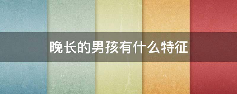 晚长的男孩有什么特征