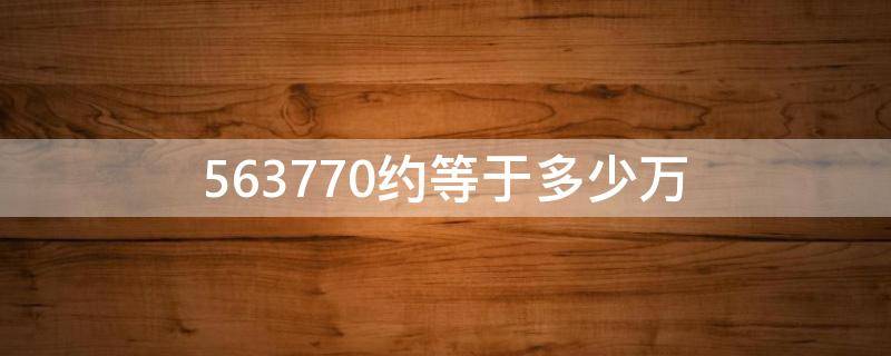 563770约等于多少万