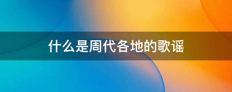 什么是周代各地的歌谣