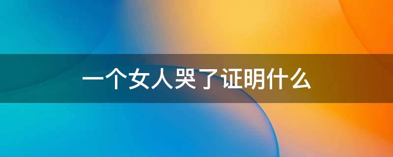 一个女人哭了证明什么