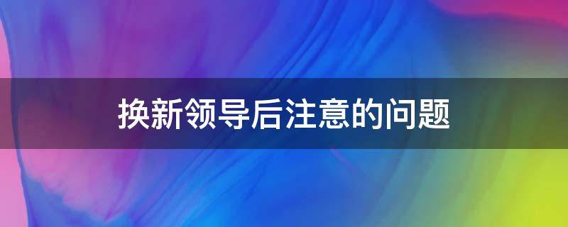 换新领导后注意的问题