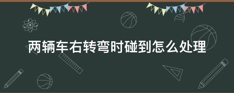 两辆车右转弯时碰到怎么处理