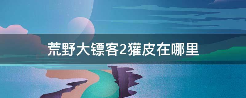 荒野大镖客2獾皮在哪里