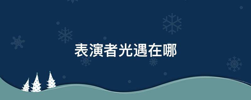 表演者光遇在哪