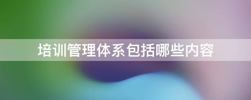 培训管理体系包括哪些内容
