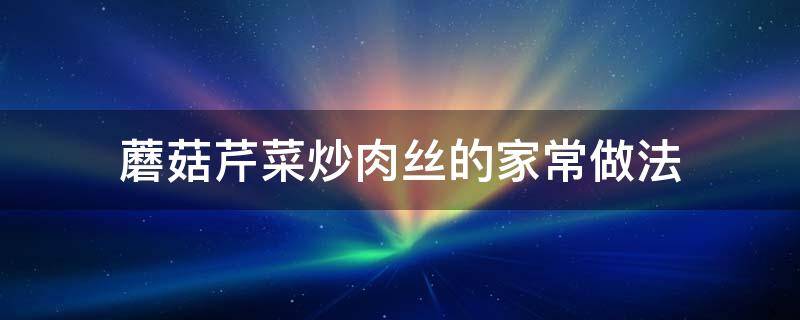 蘑菇芹菜炒肉丝的家常做法