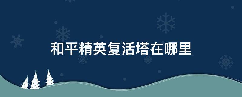 和平精英复活塔在哪里