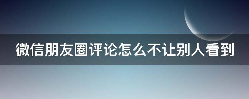 微信朋友圈评论怎么不让别人看到