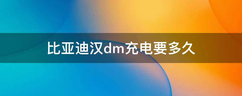 比亚迪汉dm充电要多久